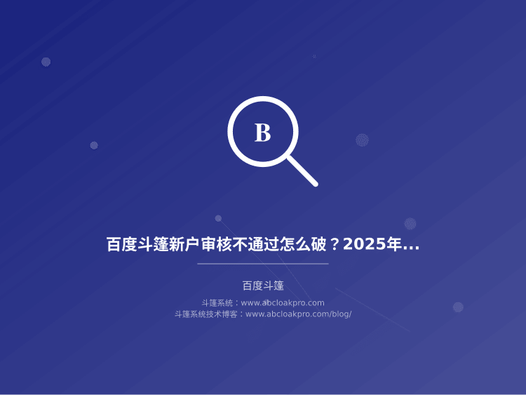 百度斗篷新户审核不通过怎么破？2025年实测有效的通过审核思路