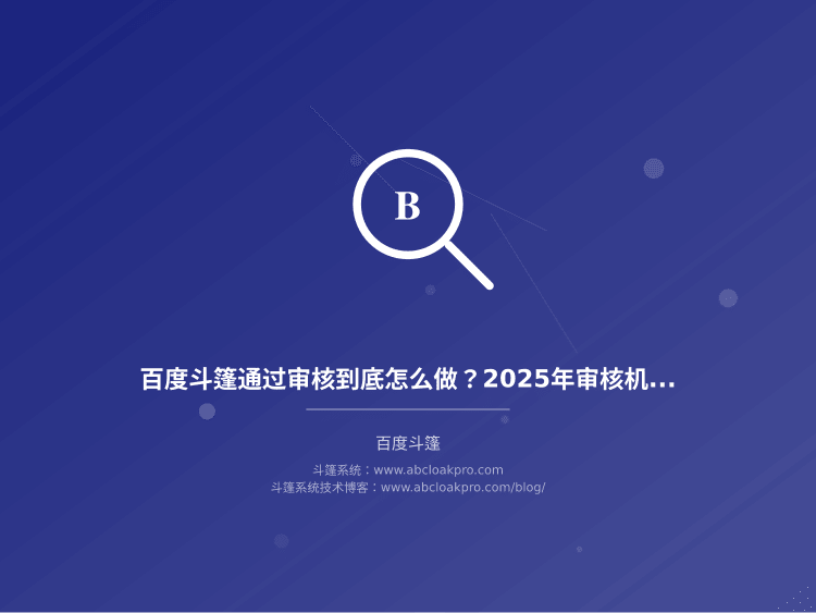 百度斗篷通过审核到底怎么做？2025年审核机制变化和实操细节