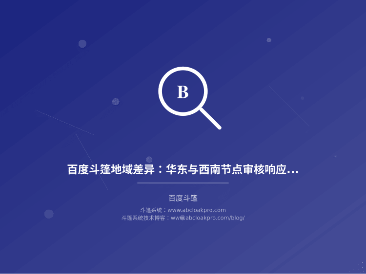 百度斗篷地域差异:华东与西南节点审核响应时效对比