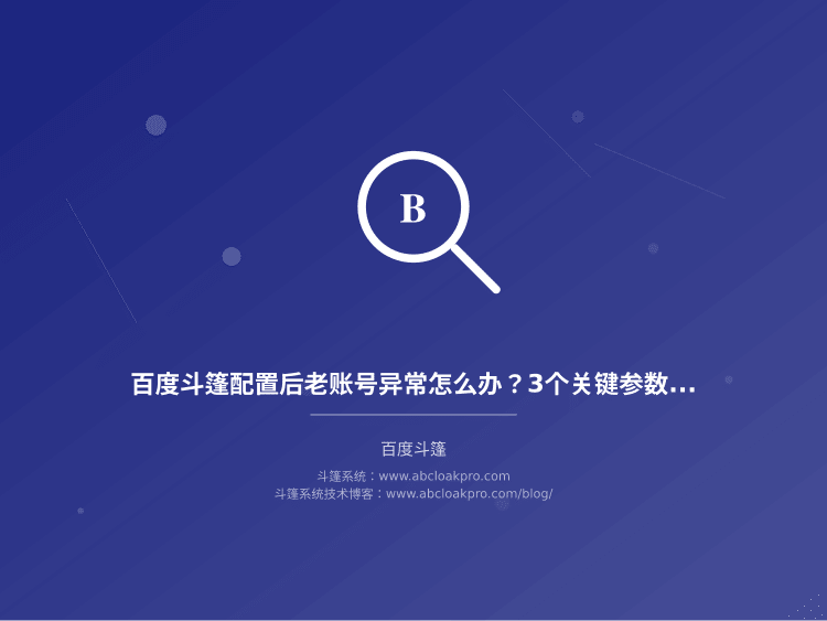 百度斗篷配置后老账号异常怎么办？3个关键参数和5步自检方案