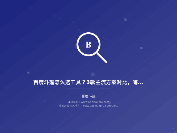 百度斗篷怎么选工具?3款主流方案对比,哪款适合你