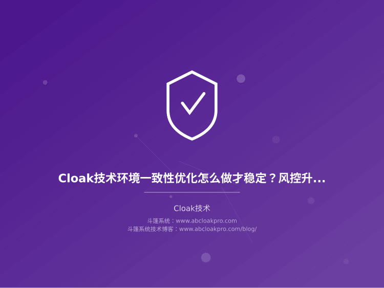 Cloak技术环境一致性优化怎么做才稳定？风控升级后的调优实录