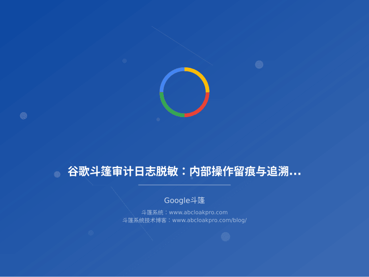 谷歌斗篷审计日志脱敏：内部操作留痕与追溯隔离