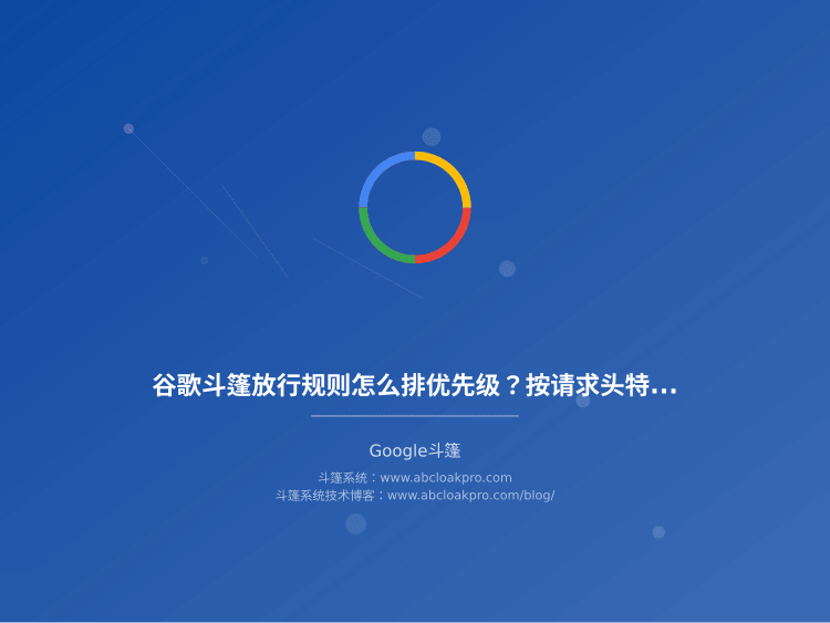 谷歌斗篷放行规则怎么排优先级?按请求头特征分层的决策框架