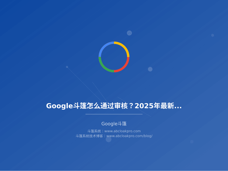 Google斗篷怎么通过审核？2025年最新政策变化和应对方法