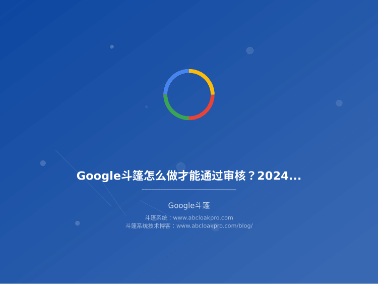Google斗篷怎么做才能通过审核?2024年最新搭建步骤和稳定性保障技巧