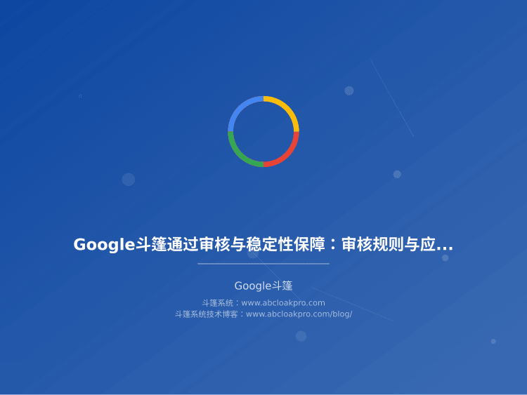 Google斗篷通过审核与稳定性保障：审核规则与应对策略