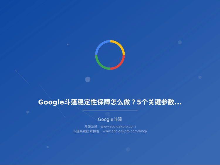 Google斗篷稳定性保障怎么做?5个关键参数和实测效果分析