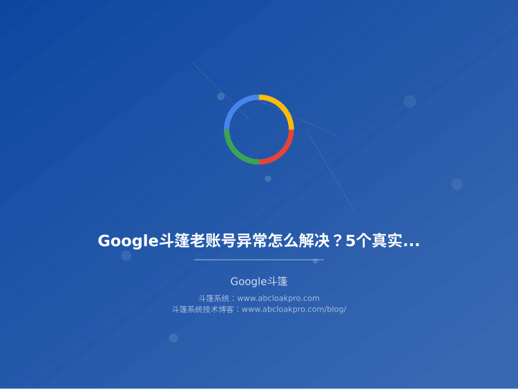Google斗篷老账号异常怎么解决?5个真实原因和3个稳定性保障配置方案