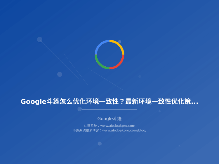 Google斗篷怎么优化环境一致性?最新环境一致性优化策略,5年老手实战总结