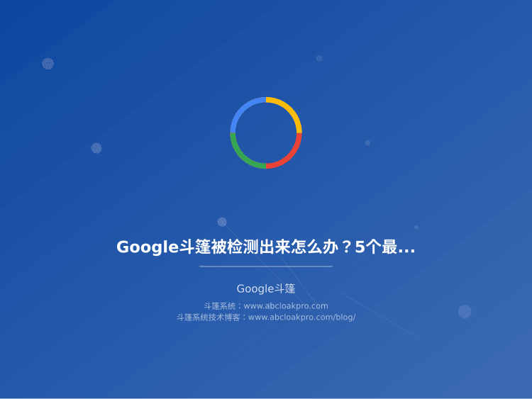 Google斗篷被检测出来怎么办？5个最新环境一致性优化策略实测有效
