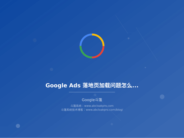 Google Ads 落地页加载问题怎么查？从流量入口到首屏的准备、执行、复盘排查框架