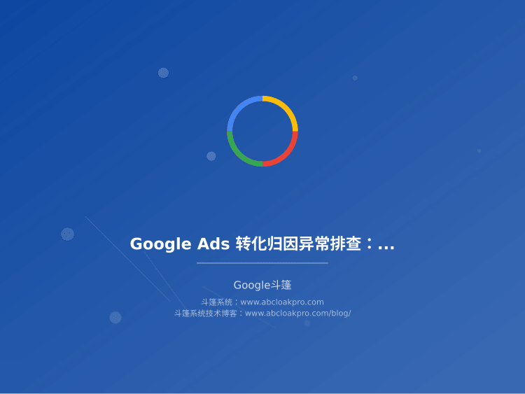 Google Ads 转化归因异常排查:从页面跳转到事件回传的逐层检查顺序