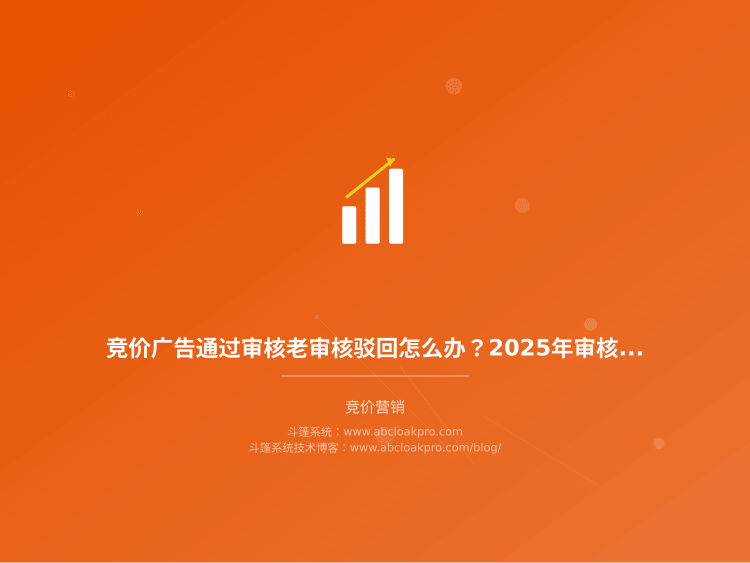 竞价广告通过审核老审核驳回怎么办?2025年审核逻辑和实操避坑法