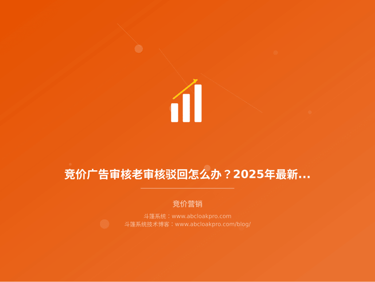 竞价广告审核老审核驳回怎么办?2025年最新规则和通过审核手法