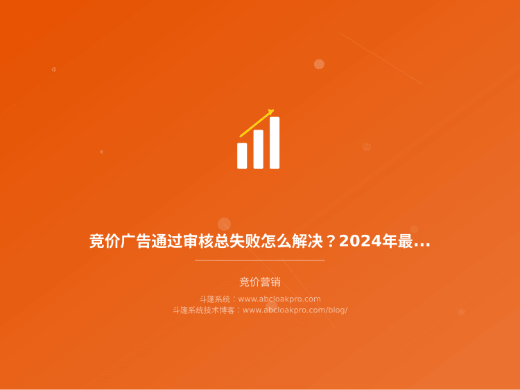 竞价广告通过审核总失败怎么解决？2024年最新审核规则和我用的3个应对方法