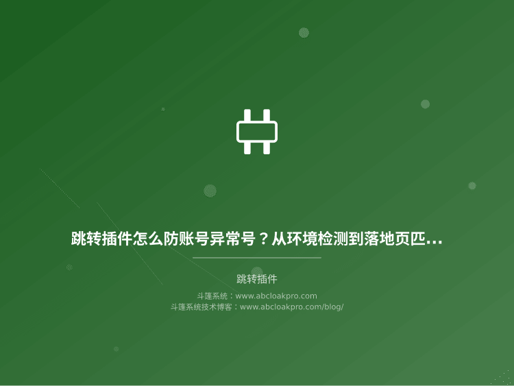 跳转插件怎么防账号异常号？从环境检测到落地页匹配的完整配置