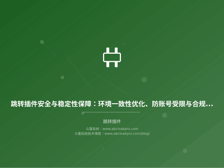 跳转插件安全与稳定性保障：环境一致性优化、防账号受限与合规策略